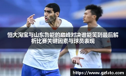 恒大淘宝与山东鲁能的巅峰对决谁能笑到最后解析比赛关键因素与球员表现