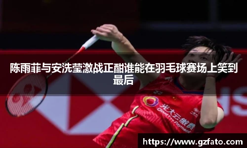 陈雨菲与安洗莹激战正酣谁能在羽毛球赛场上笑到最后