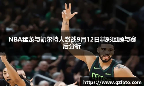 NBA猛龙与凯尔特人激战9月12日精彩回顾与赛后分析